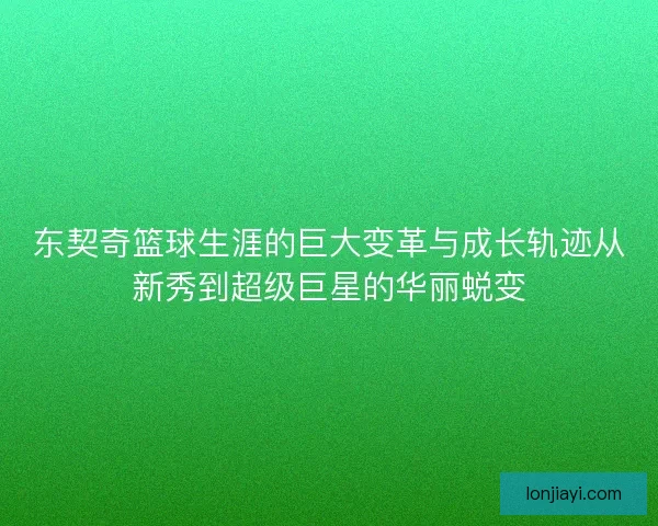 东契奇篮球生涯的巨大变革与成长轨迹从新秀到超级巨星的华丽蜕变 东契奇篮球生涯的巨大变革与成长轨迹从新秀到超级巨星的华丽蜕变