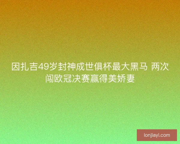 因扎吉49岁封神成世俱杯最大黑马 两次闯欧冠决赛赢得美娇妻