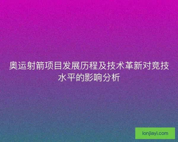 奥运射箭项目发展历程及技术革新对竞技水平的影响分析 奥运射箭项目发展历程及技术革新对竞技水平的影响分析
