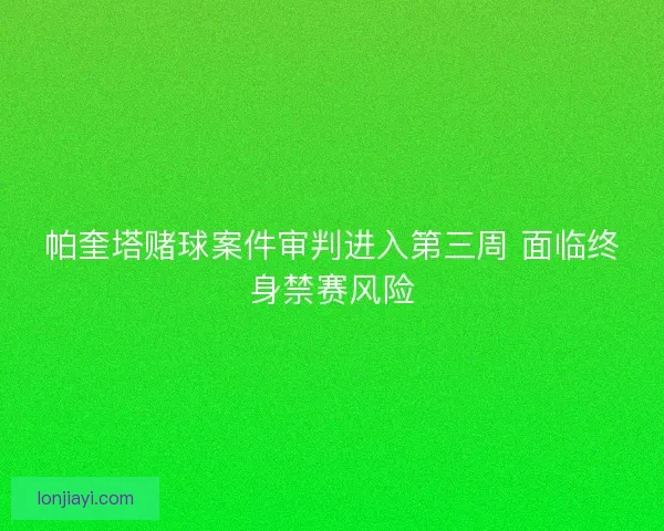 帕奎塔赌球案件审判进入第三周 面临终身禁赛风险