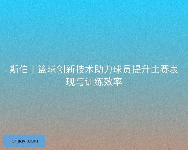 斯伯丁篮球创新技术助力球员提升比赛表现与训练效率 斯伯丁篮球创新技术助力球员提升比赛表现与训练效率