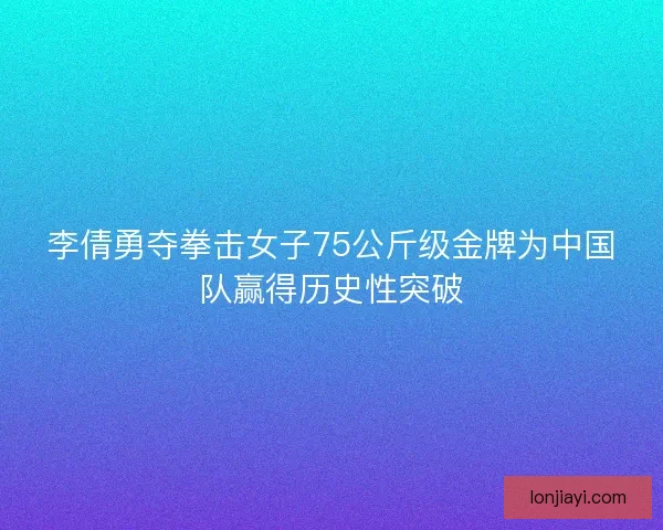 李倩勇夺拳击女子75公斤级金牌为中国队赢得历史性突破