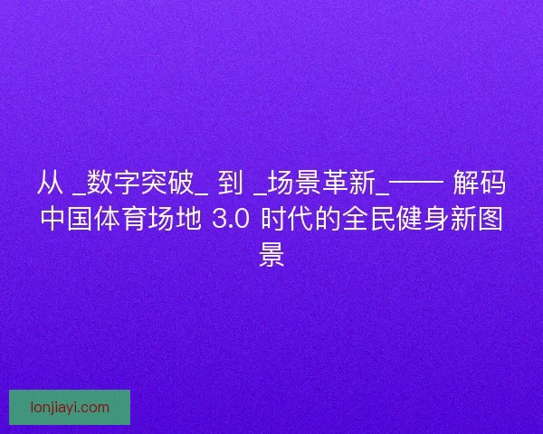 从 _数字突破_ 到 _场景革新_—— 解码中国体育场地 3.0 时代的全民健身新图景