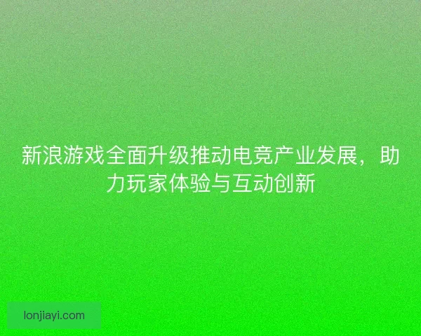 新浪游戏全面升级推动电竞产业发展，助力玩家体验与互动创新
