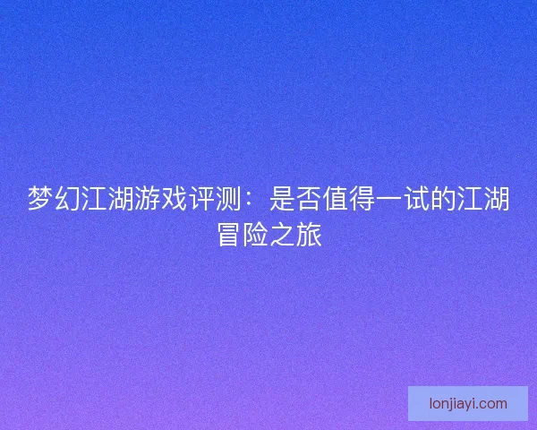 梦幻江湖游戏评测：是否值得一试的江湖冒险之旅
