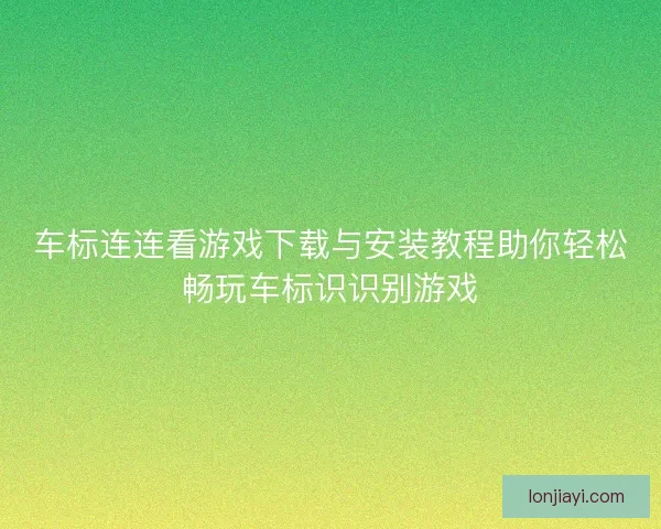 车标连连看游戏下载与安装教程助你轻松畅玩车标识识别游戏