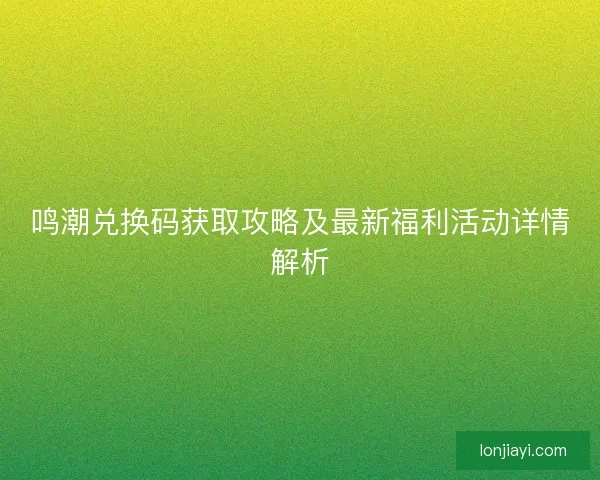 鸣潮兑换码获取攻略及最新福利活动详情解析