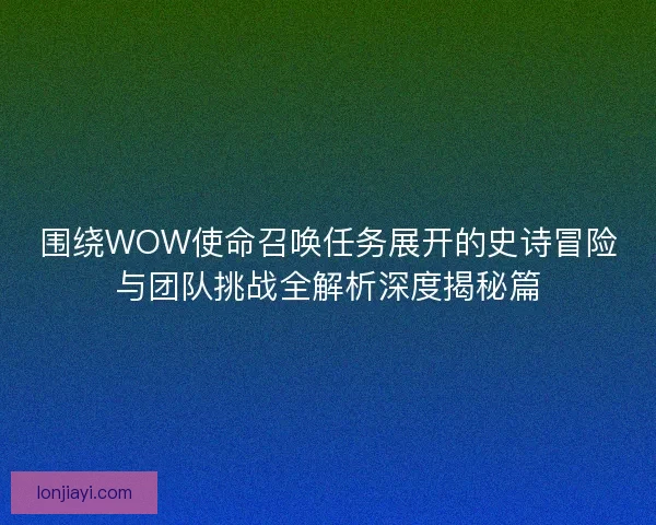 围绕WOW使命召唤任务展开的史诗冒险与团队挑战全解析深度揭秘篇 围绕WOW使命召唤任务展开的史诗冒险与团队挑战全解析深度揭秘篇