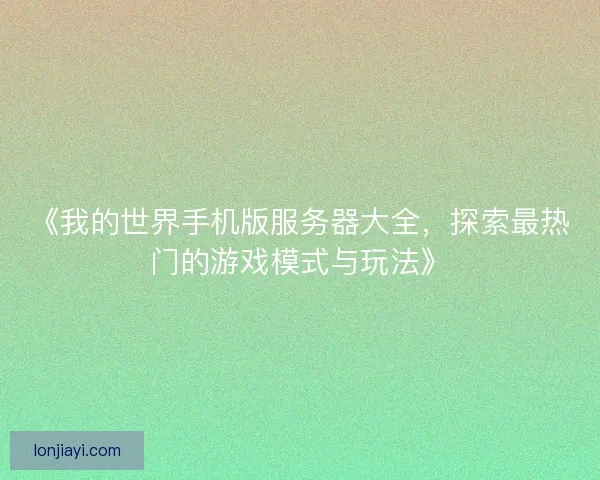 《我的世界手机版服务器大全，探索最热门的游戏模式与玩法》