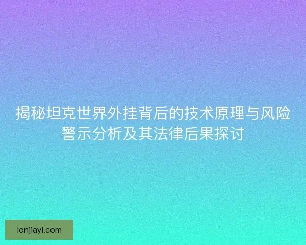 揭秘坦克世界外挂背后的技术原理与风险警示分析及其法律后果探讨 揭秘坦克世界外挂背后的技术原理与风险警示分析及其法律后果探讨