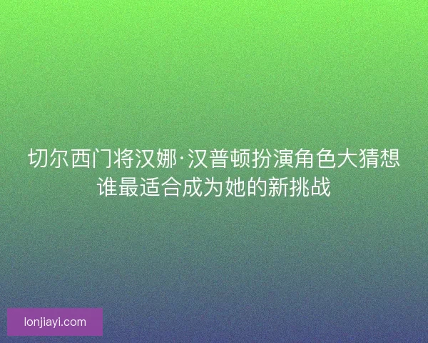 切尔西门将汉娜·汉普顿扮演角色大猜想谁最适合成为她的新挑战 切尔西门将汉娜·汉普顿扮演角色大猜想谁最适合成为她的新挑战