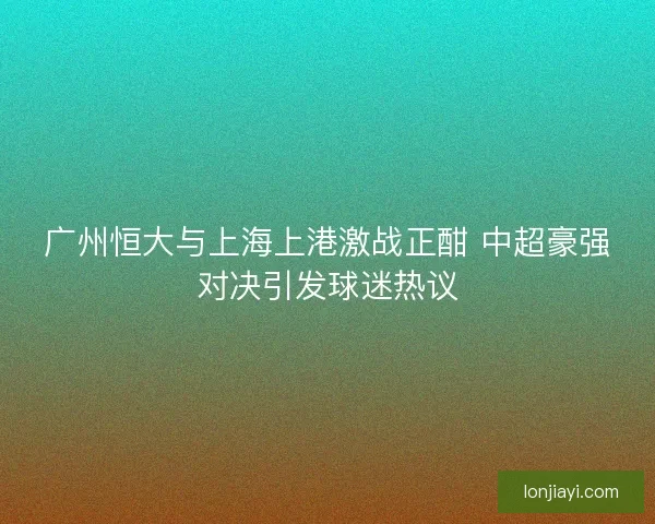 广州恒大与上海上港激战正酣 中超豪强对决引发球迷热议 广州恒大与上海上港激战正酣 中超豪强对决引发球迷热议