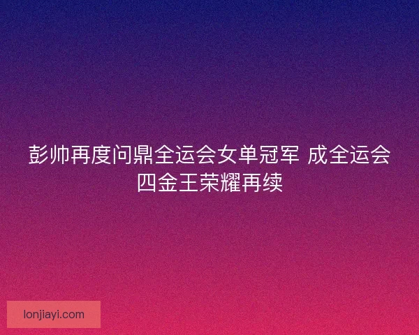 彭帅再度问鼎全运会女单冠军 成全运会四金王荣耀再续