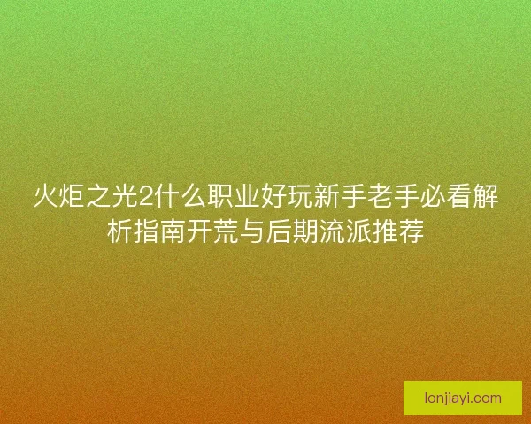 火炬之光2什么职业好玩新手老手必看解析指南开荒与后期流派推荐