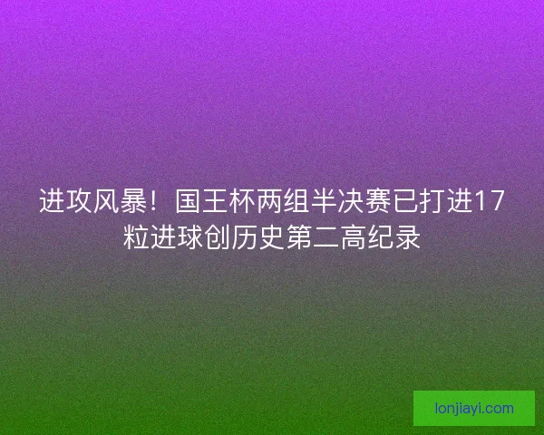 进攻风暴!国王杯两组半决赛已打进17粒进球创历史第二高纪录 进攻风暴!国王杯两组半决赛已打进17粒进球创历史第二高纪录