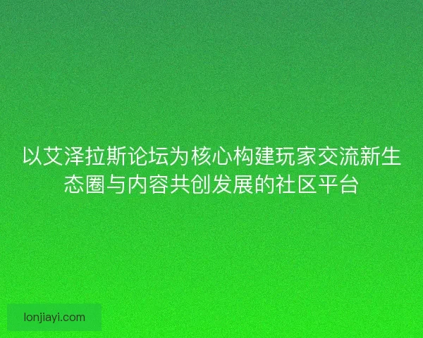以艾泽拉斯论坛为核心构建玩家交流新生态圈与内容共创发展的社区平台 以艾泽拉斯论坛为核心构建玩家交流新生态圈与内容共创发展的社区平台