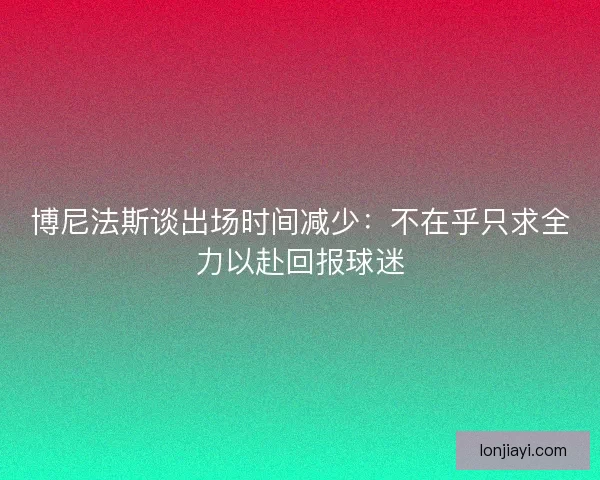 博尼法斯谈出场时间减少：不在乎只求全力以赴回报球迷