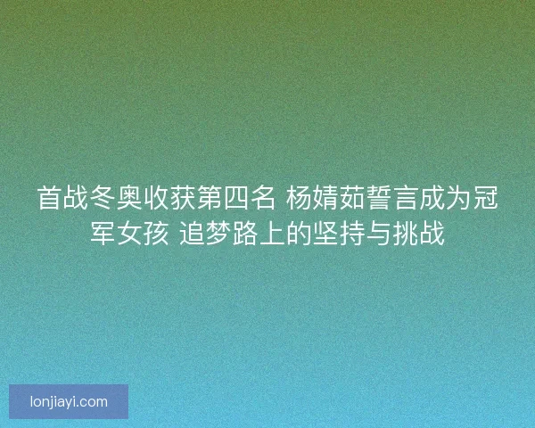 首战冬奥收获第四名 杨婧茹誓言成为冠军女孩 追梦路上的坚持与挑战 首战冬奥收获第四名 杨婧茹誓言成为冠军女孩 追梦路上的坚持与挑战