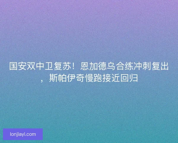 国安双中卫复苏！恩加德乌合练冲刺复出，斯帕伊奇慢跑接近回归