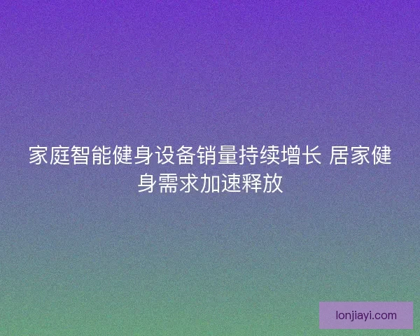 家庭智能健身设备销量持续增长 居家健身需求加速释放