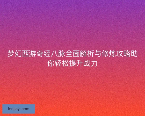 梦幻西游奇经八脉全面解析与修炼攻略助你轻松提升战力 梦幻西游奇经八脉全面解析与修炼攻略助你轻松提升战力