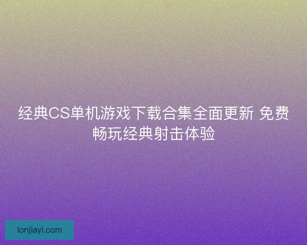 经典CS单机游戏下载合集全面更新 免费畅玩经典射击体验 经典CS单机游戏下载合集全面更新 免费畅玩经典射击体验