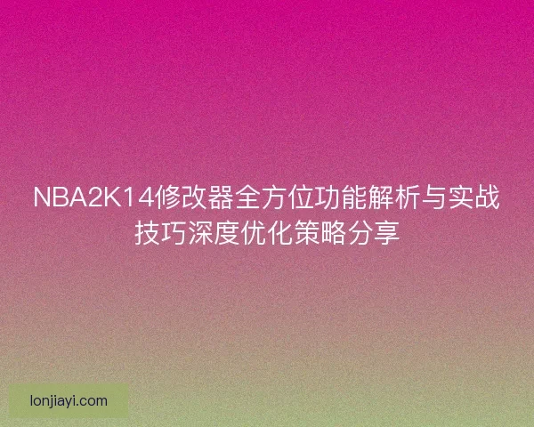 NBA2K14修改器全方位功能解析与实战技巧深度优化策略分享 NBA2K14修改器全方位功能解析与实战技巧深度优化策略分享