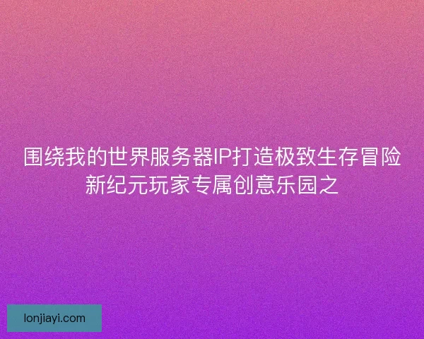 围绕我的世界服务器IP打造极致生存冒险新纪元玩家专属创意乐园之
