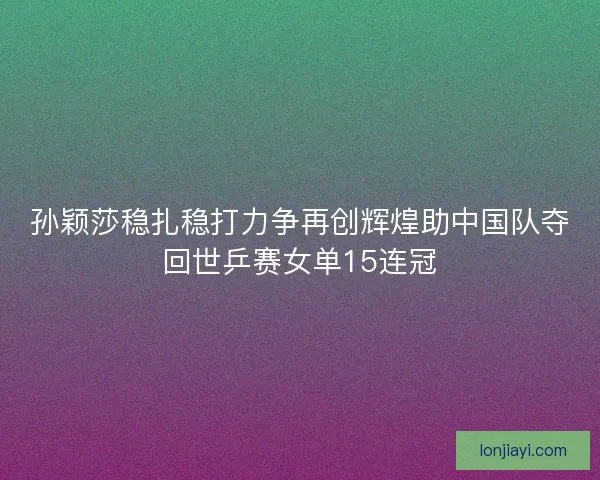 孙颖莎稳扎稳打力争再创辉煌助中国队夺回世乒赛女单15连冠 孙颖莎稳扎稳打力争再创辉煌助中国队夺回世乒赛女单15连冠