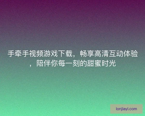 手牵手视频游戏下载,畅享高清互动体验,陪伴你每一刻的甜蜜时光 手牵手视频游戏下载,畅享高清互动体验,陪伴你每一刻的甜蜜时光