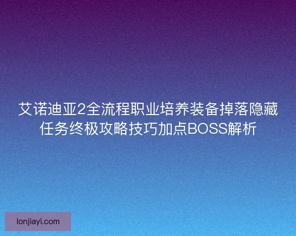 艾诺迪亚2全流程职业培养装备掉落隐藏任务终极攻略技巧加点BOSS解析