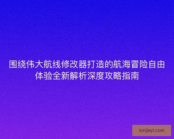 围绕伟大航线修改器打造的航海冒险自由体验全新解析深度攻略指南 围绕伟大航线修改器打造的航海冒险自由体验全新解析深度攻略指南