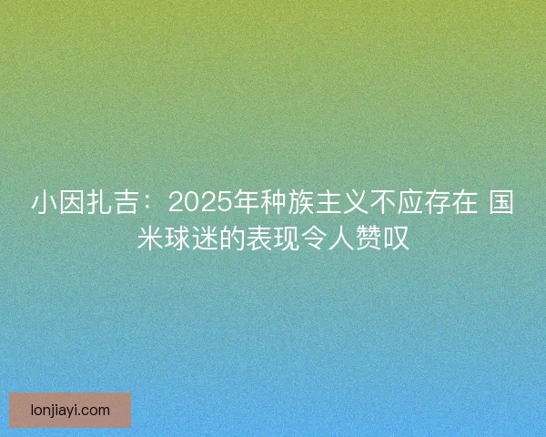 小因扎吉:2025年种族主义不应存在 国米球迷的表现令人赞叹 小因扎吉:2025年种族主义不应存在 国米球迷的表现令人赞叹