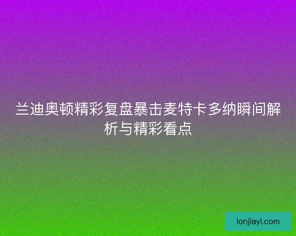 兰迪奥顿精彩复盘暴击麦特卡多纳瞬间解析与精彩看点