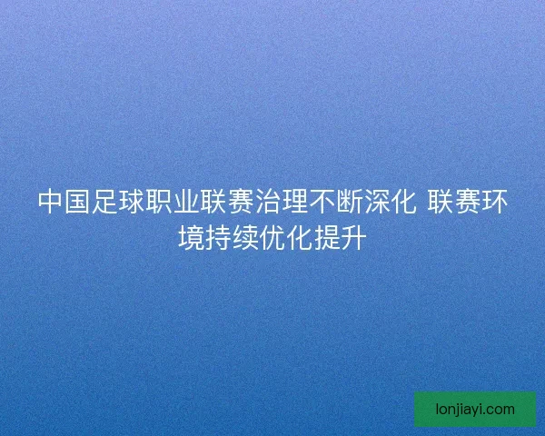 中国足球职业联赛治理不断深化 联赛环境持续优化提升