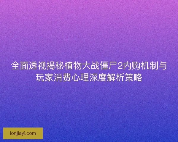 全面透视揭秘植物大战僵尸2内购机制与玩家消费心理深度解析策略