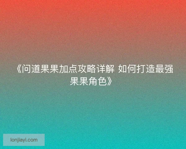 《问道果果加点攻略详解 如何打造最强果果角色》